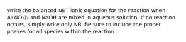 Write the balanced NET ionic equation for the reaction when Al(NO₃)₃ and NaOH are mixed in aqueous solution. If no reaction occurs, simply write only NR. Be sure to include the proper phases for all species within the reaction.