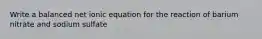 Write a balanced net ionic equation for the reaction of barium nitrate and sodium sulfate