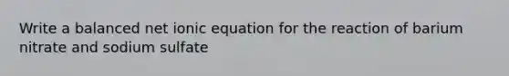 Write a balanced net ionic equation for the reaction of barium nitrate and sodium sulfate