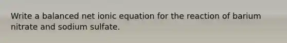 Write a balanced net ionic equation for the reaction of barium nitrate and sodium sulfate.