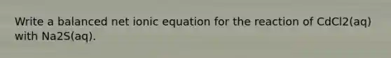 Write a balanced net ionic equation for the reaction of CdCl2(aq) with Na2S(aq).