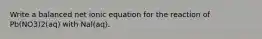 Write a balanced net ionic equation for the reaction of Pb(NO3)2(aq) with NaI(aq).