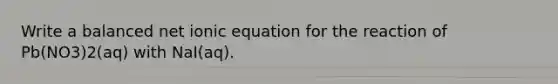 Write a balanced net ionic equation for the reaction of Pb(NO3)2(aq) with NaI(aq).