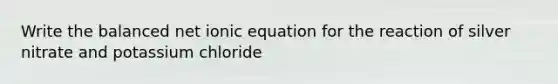 Write the balanced net ionic equation for the reaction of silver nitrate and potassium chloride