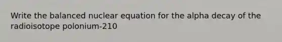 Write the balanced nuclear equation for the alpha decay of the radioisotope polonium-210