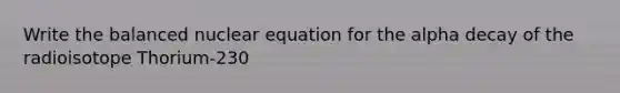 Write the balanced nuclear equation for the alpha decay of the radioisotope Thorium-230