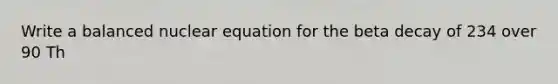 Write a balanced nuclear equation for the beta decay of 234 over 90 Th