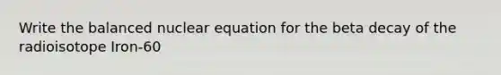 Write the balanced nuclear equation for the beta decay of the radioisotope Iron-60