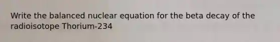 Write the balanced nuclear equation for the beta decay of the radioisotope Thorium-234