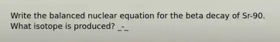 Write the balanced nuclear equation for the beta decay of Sr-90. What isotope is produced? _-_