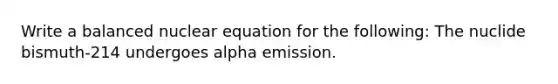 Write a balanced nuclear equation for the following: The nuclide bismuth-214 undergoes alpha emission.