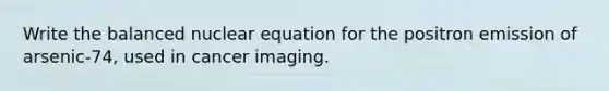 Write the balanced nuclear equation for the positron emission of arsenic-74, used in cancer imaging.