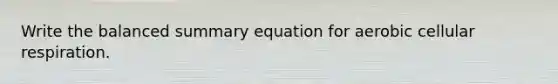 Write the balanced summary equation for aerobic cellular respiration.