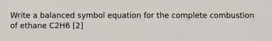 Write a balanced symbol equation for the complete combustion of ethane C2H6 [2]