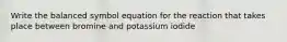 Write the balanced symbol equation for the reaction that takes place between bromine and potassium iodide