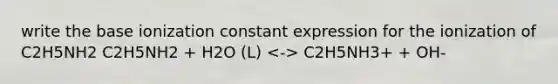 write the base ionization constant expression for the ionization of C2H5NH2 C2H5NH2 + H2O (L) C2H5NH3+ + OH-