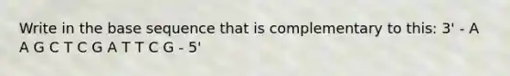Write in the base sequence that is complementary to this: 3' - A A G C T C G A T T C G - 5'