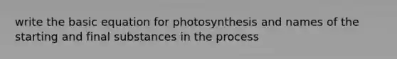 write the basic equation for photosynthesis and names of the starting and final substances in the process