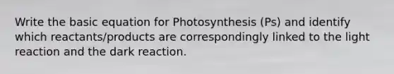 Write the basic equation for Photosynthesis (Ps) and identify which reactants/products are correspondingly linked to the light reaction and the dark reaction.