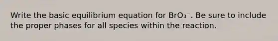 Write the basic equilibrium equation for BrO₃⁻. Be sure to include the proper phases for all species within the reaction.