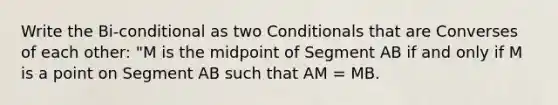 Write the Bi-conditional as two Conditionals that are Converses of each other: "M is the midpoint of Segment AB if and only if M is a point on Segment AB such that AM = MB.