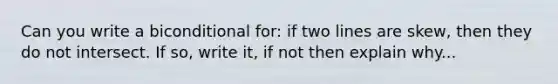 Can you write a biconditional for: if two lines are skew, then they do not intersect. If so, write it, if not then explain why...