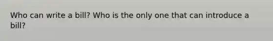 Who can write a bill? Who is the only one that can introduce a bill?
