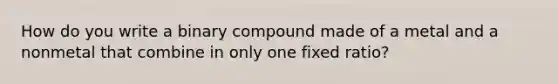 How do you write a binary compound made of a metal and a nonmetal that combine in only one fixed ratio?