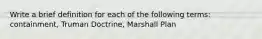 Write a brief definition for each of the following terms: containment, Truman Doctrine, Marshall Plan