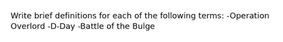 Write brief definitions for each of the following terms: -Operation Overlord -D-Day -Battle of the Bulge