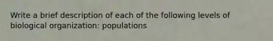 Write a brief description of each of the following levels of biological organization: populations