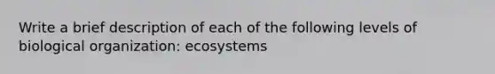 Write a brief description of each of the following levels of biological organization: ecosystems