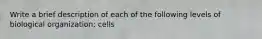 Write a brief description of each of the following levels of biological organization: cells