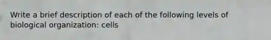 Write a brief description of each of the following levels of biological organization: cells