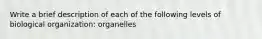 Write a brief description of each of the following levels of biological organization: organelles