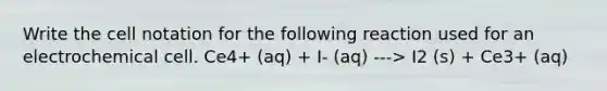 Write the cell notation for the following reaction used for an electrochemical cell. Ce4+ (aq) + I- (aq) ---> I2 (s) + Ce3+ (aq)