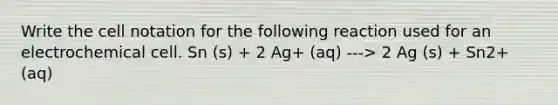 Write the cell notation for the following reaction used for an electrochemical cell. Sn (s) + 2 Ag+ (aq) ---> 2 Ag (s) + Sn2+ (aq)