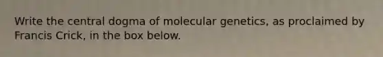 Write the central dogma of molecular genetics, as proclaimed by Francis Crick, in the box below.