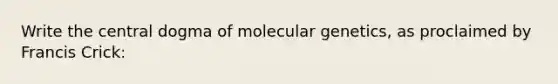 Write the central dogma of molecular genetics, as proclaimed by Francis Crick: