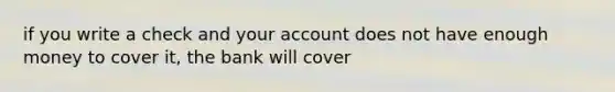 if you write a check and your account does not have enough money to cover it, the bank will cover