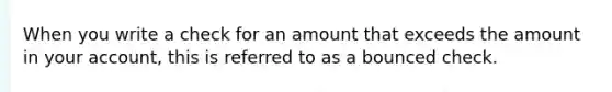 When you write a check for an amount that exceeds the amount in your account, this is referred to as a bounced check.