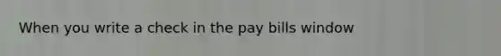 When you write a check in the pay bills window