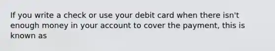 If you write a check or use your debit card when there isn't enough money in your account to cover the payment, this is known as