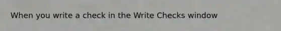 When you write a check in the Write Checks window