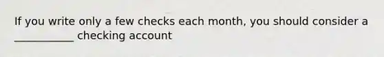 If you write only a few checks each month, you should consider a ___________ checking account