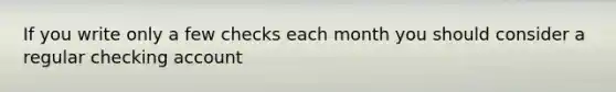 If you write only a few checks each month you should consider a regular checking account