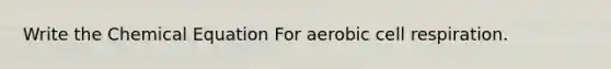 Write the Chemical Equation For aerobic cell respiration.