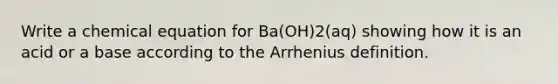 Write a chemical equation for Ba(OH)2(aq) showing how it is an acid or a base according to the Arrhenius definition.