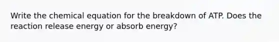 Write the chemical equation for the breakdown of ATP. Does the reaction release energy or absorb energy?