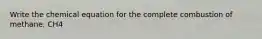 Write the chemical equation for the complete combustion of methane, CH4